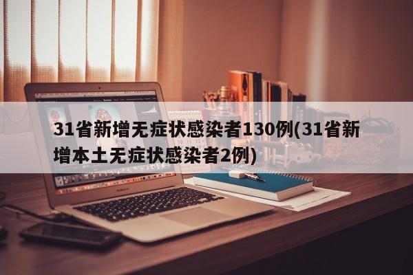 31省新增无症状感染者130例(31省新增本土无症状感染者2例)