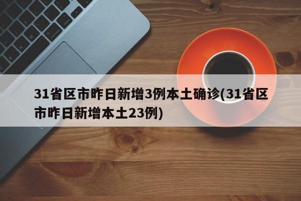 31省区市昨日新增3例本土确诊(31省区市昨日新增本土23例)