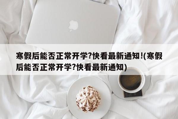 寒假后能否正常开学?快看最新通知!(寒假后能否正常开学?快看最新通知)