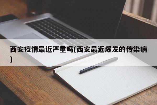 西安疫情最近严重吗(西安最近爆发的传染病)