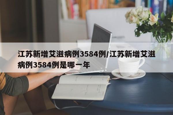 江苏新增艾滋病例3584例/江苏新增艾滋病例3584例是哪一年