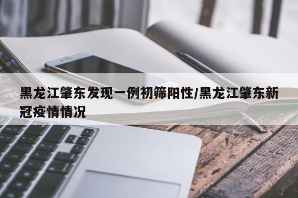 黑龙江肇东发现一例初筛阳性/黑龙江肇东新冠疫情情况