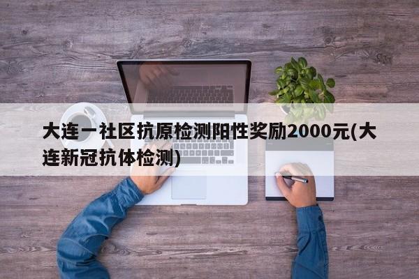 大连一社区抗原检测阳性奖励2000元(大连新冠抗体检测)