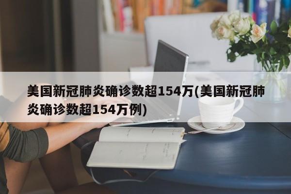 美国新冠肺炎确诊数超154万(美国新冠肺炎确诊数超154万例)
