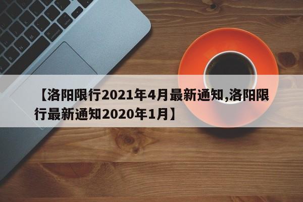 【洛阳限行2021年4月最新通知,洛阳限行最新通知2020年1月】
