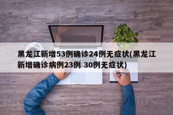 黑龙江新增53例确诊24例无症状(黑龙江新增确诊病例23例 30例无症状)