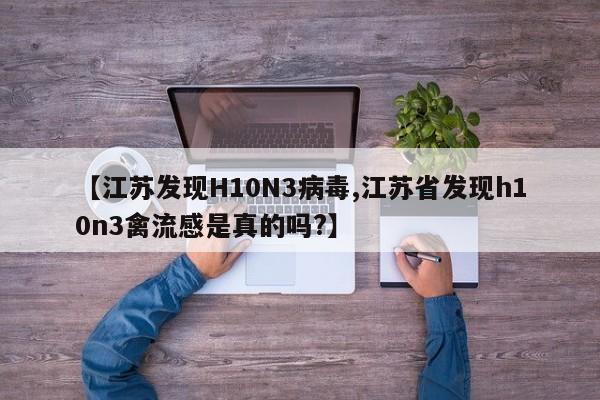 【江苏发现H10N3病毒,江苏省发现h10n3禽流感是真的吗?】