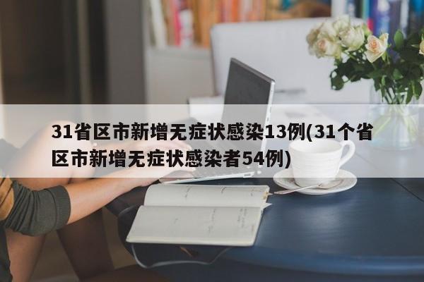 31省区市新增无症状感染13例(31个省区市新增无症状感染者54例)