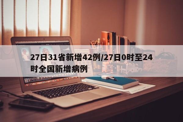 27日31省新增42例/27日0时至24时全国新增病例
