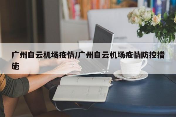 广州白云机场疫情/广州白云机场疫情防控措施