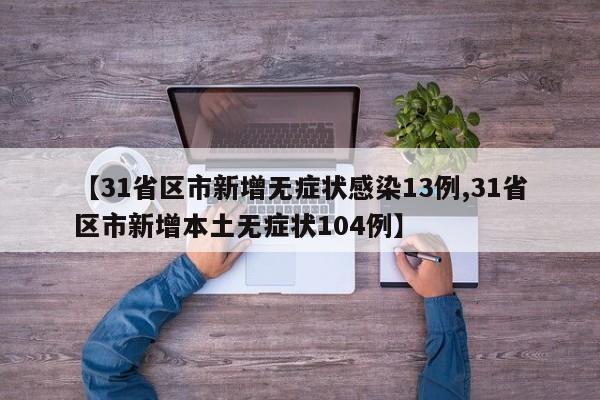 【31省区市新增无症状感染13例,31省区市新增本土无症状104例】