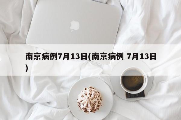 南京病例7月13日(南京病例 7月13日)