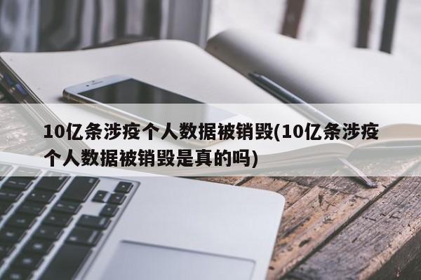 10亿条涉疫个人数据被销毁(10亿条涉疫个人数据被销毁是真的吗)