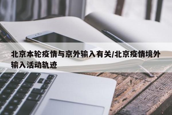 北京本轮疫情与京外输入有关/北京疫情境外输入活动轨迹