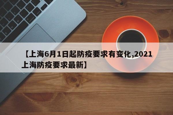【上海6月1日起防疫要求有变化,2021上海防疫要求最新】