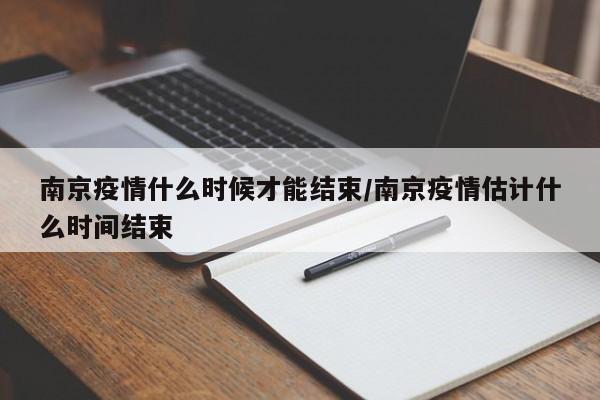南京疫情什么时候才能结束/南京疫情估计什么时间结束