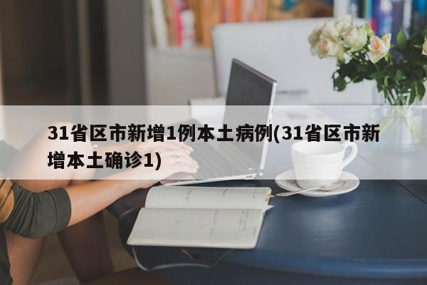 31省区市新增1例本土病例(31省区市新增本土确诊1)