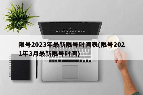 限号2023年最新限号时间表(限号2021年3月最新限号时间)
