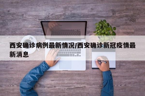 西安确诊病例最新情况/西安确诊新冠疫情最新消息