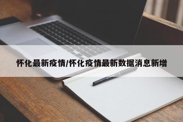 怀化最新疫情/怀化疫情最新数据消息新增