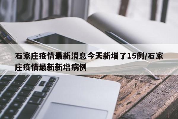 石家庄疫情最新消息今天新增了15例/石家庄疫情最新新增病例