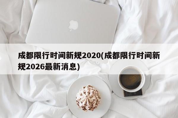 成都限行时间新规2020(成都限行时间新规2026最新消息)