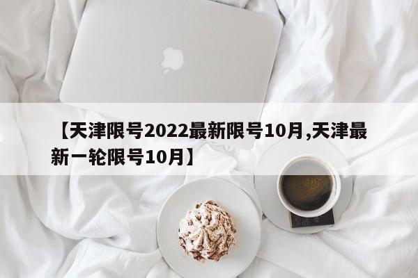 【天津限号2022最新限号10月,天津最新一轮限号10月】