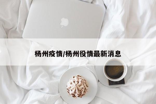 杨州疫情/杨州役情最新消息