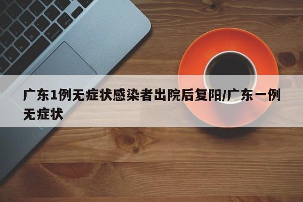 广东1例无症状感染者出院后复阳/广东一例无症状