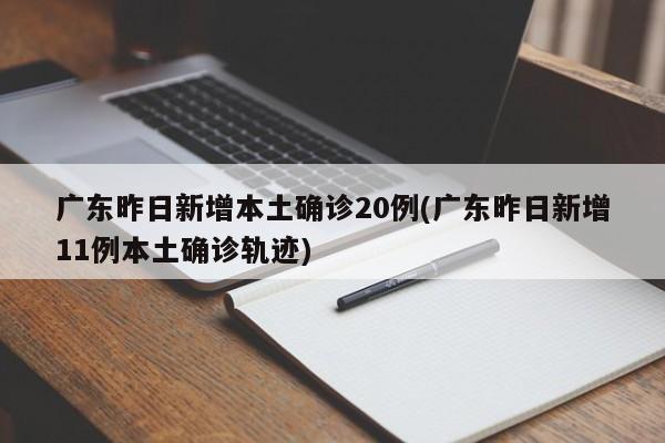 广东昨日新增本土确诊20例(广东昨日新增11例本土确诊轨迹)