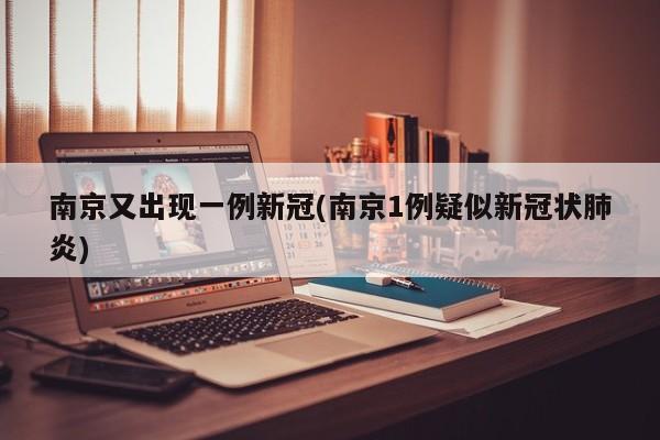 南京又出现一例新冠(南京1例疑似新冠状肺炎)