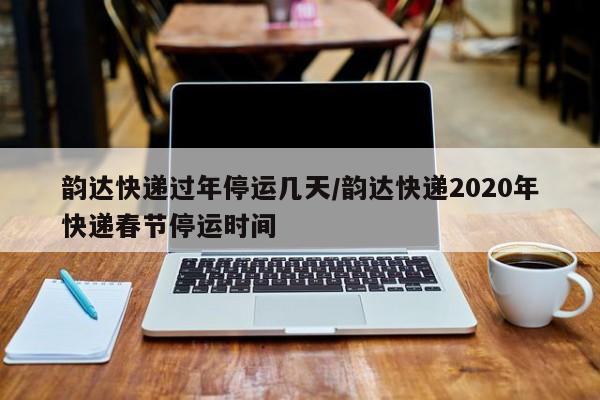 韵达快递过年停运几天/韵达快递2020年快递春节停运时间