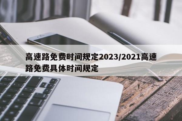 高速路免费时间规定2023/2021高速路免费具体时间规定