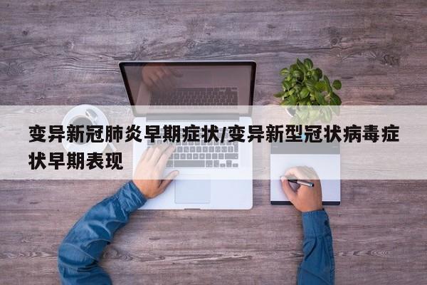 变异新冠肺炎早期症状/变异新型冠状病毒症状早期表现