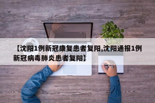 【沈阳1例新冠康复患者复阳,沈阳通报1例新冠病毒肺炎患者复阳】