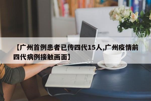 【广州首例患者已传四代15人,广州疫情前四代病例接触画面】