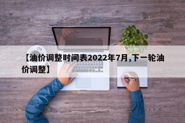 【油价调整时间表2022年7月,下一轮油价调整】