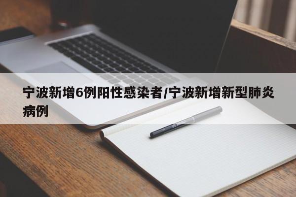 宁波新增6例阳性感染者/宁波新增新型肺炎病例