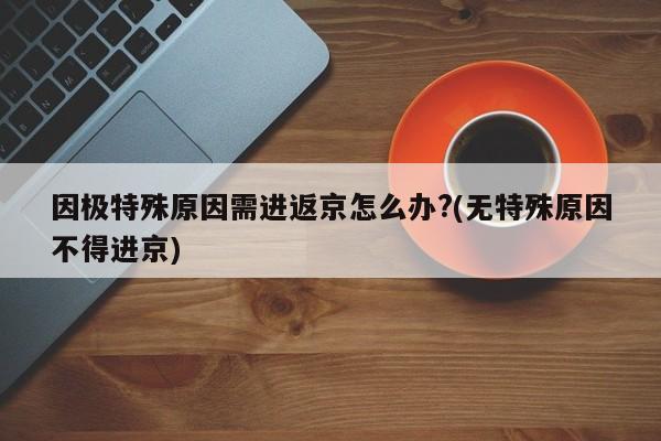 因极特殊原因需进返京怎么办?(无特殊原因不得进京)
