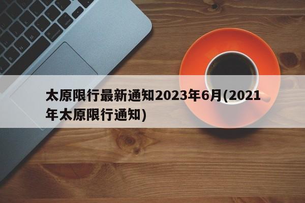 太原限行最新通知2023年6月(2021年太原限行通知)