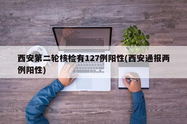 西安第二轮核检有127例阳性(西安通报两例阳性)