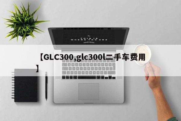 【GLC300,glc300l二手车费用】