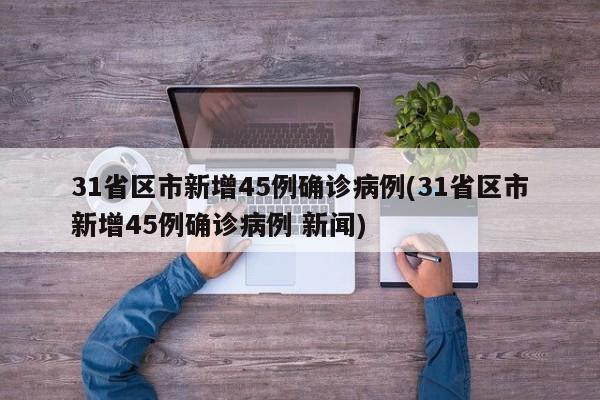 31省区市新增45例确诊病例(31省区市新增45例确诊病例 新闻)