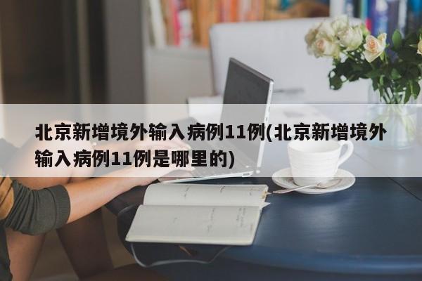 北京新增境外输入病例11例(北京新增境外输入病例11例是哪里的)