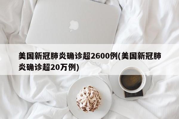 美国新冠肺炎确诊超2600例(美国新冠肺炎确诊超20万例)