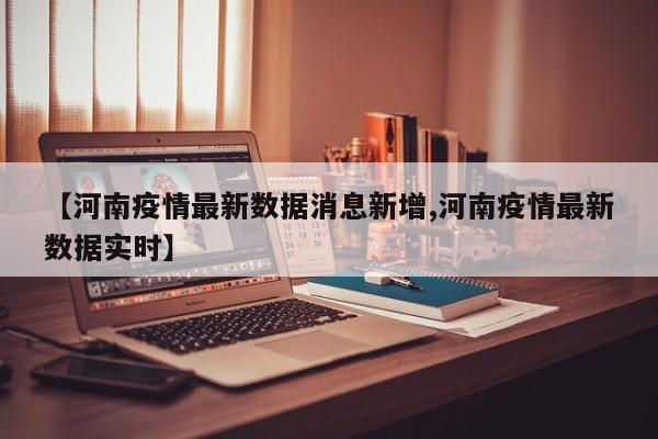 【河南疫情最新数据消息新增,河南疫情最新数据实时】