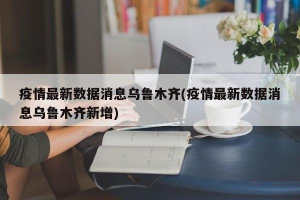 疫情最新数据消息乌鲁木齐(疫情最新数据消息乌鲁木齐新增)