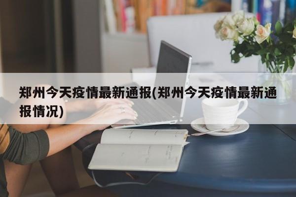 郑州今天疫情最新通报(郑州今天疫情最新通报情况)