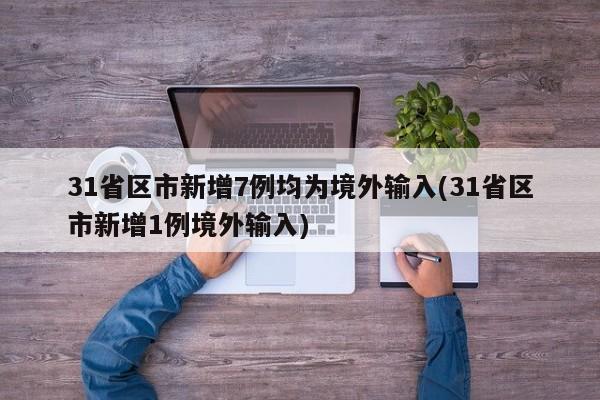 31省区市新增7例均为境外输入(31省区市新增1例境外输入)