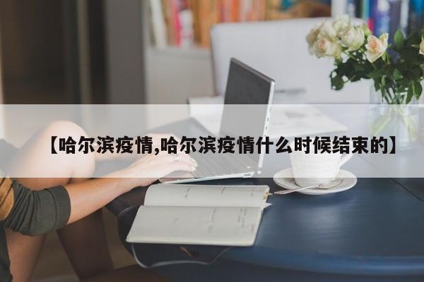 【哈尔滨疫情,哈尔滨疫情什么时候结束的】